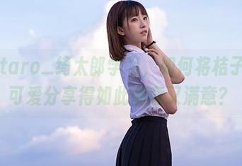 向Kitaro_绮太郎学习，如何将桔子酱的可爱分享得如此随意又满意？