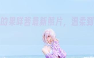 传说中的果咩酱最新照片,温柔到晕头转向